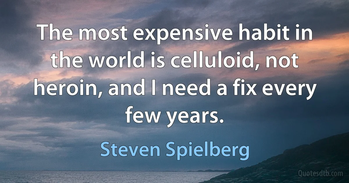 The most expensive habit in the world is celluloid, not heroin, and I need a fix every few years. (Steven Spielberg)