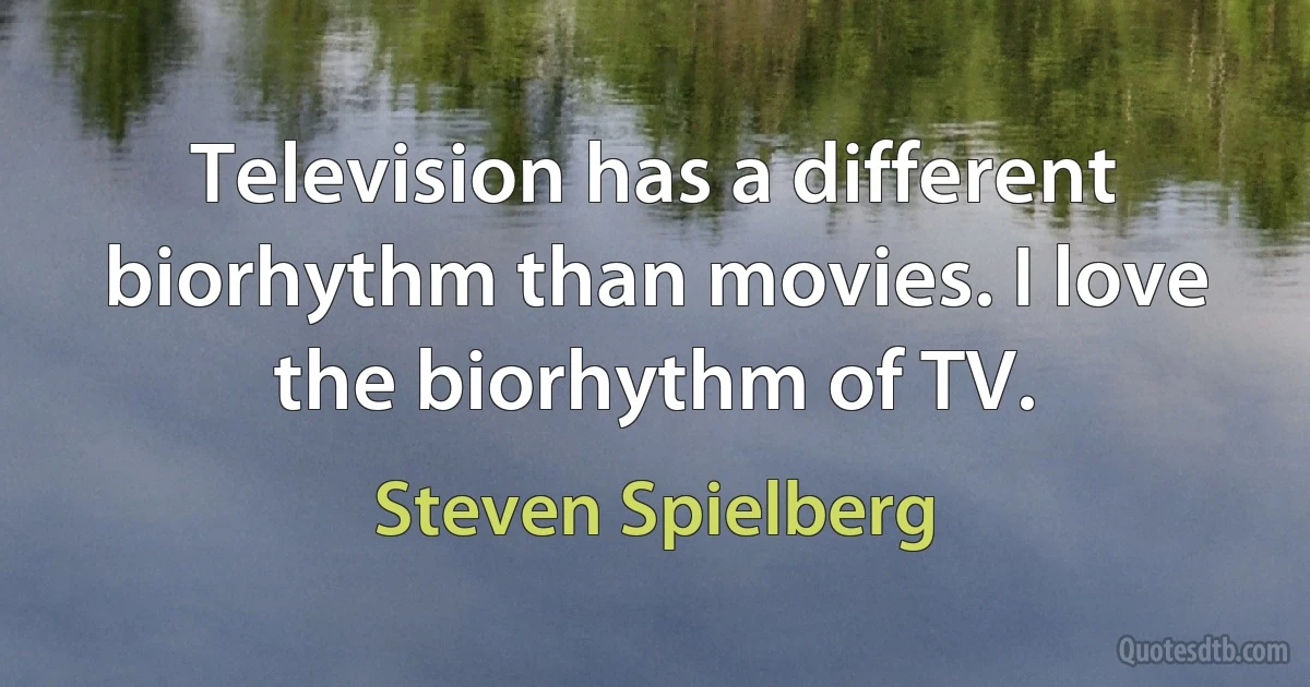 Television has a different biorhythm than movies. I love the biorhythm of TV. (Steven Spielberg)