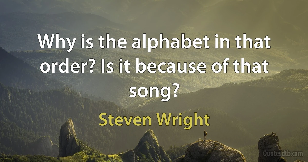 Why is the alphabet in that order? Is it because of that song? (Steven Wright)