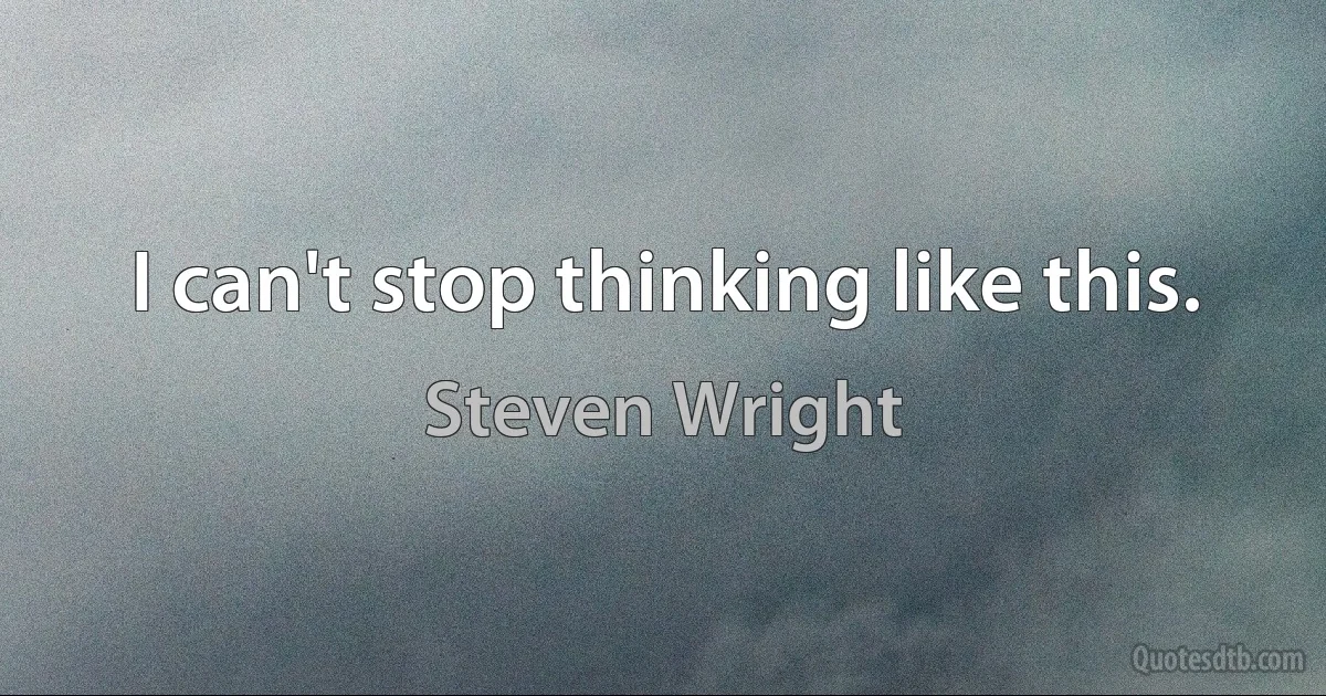 I can't stop thinking like this. (Steven Wright)