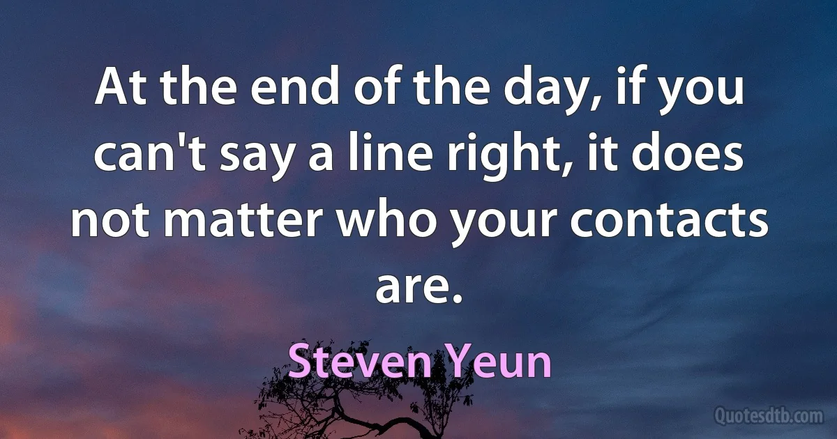 At the end of the day, if you can't say a line right, it does not matter who your contacts are. (Steven Yeun)