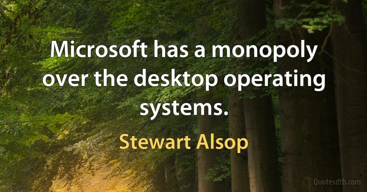 Microsoft has a monopoly over the desktop operating systems. (Stewart Alsop)