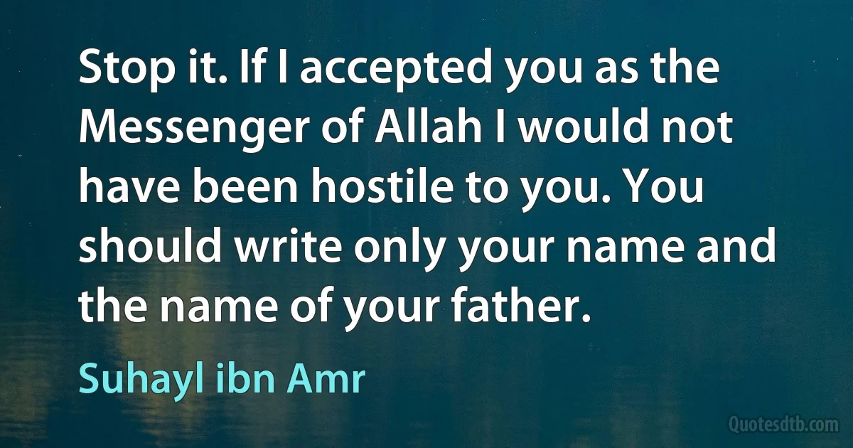 Stop it. If I accepted you as the Messenger of Allah I would not have been hostile to you. You should write only your name and the name of your father. (Suhayl ibn Amr)