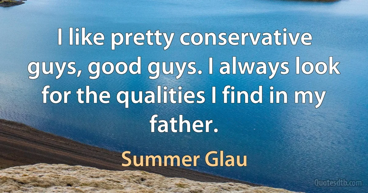 I like pretty conservative guys, good guys. I always look for the qualities I find in my father. (Summer Glau)