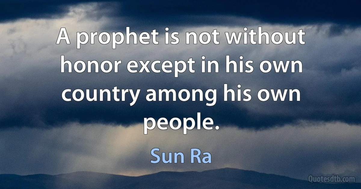 A prophet is not without honor except in his own country among his own people. (Sun Ra)