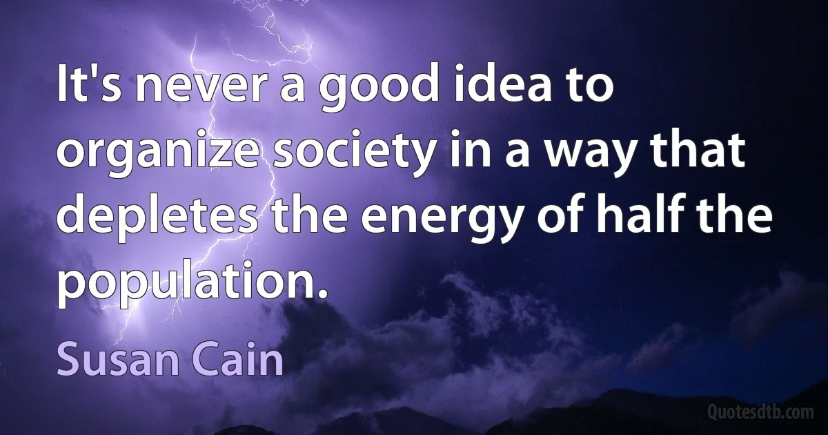 It's never a good idea to organize society in a way that depletes the energy of half the population. (Susan Cain)