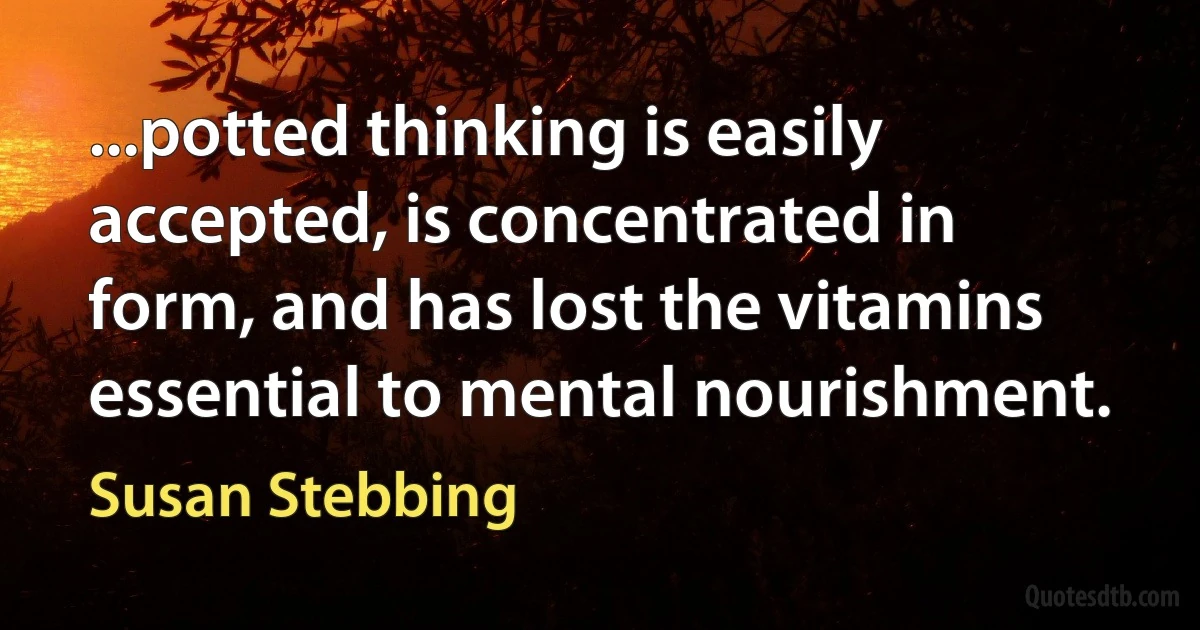 ...potted thinking is easily accepted, is concentrated in form, and has lost the vitamins essential to mental nourishment. (Susan Stebbing)