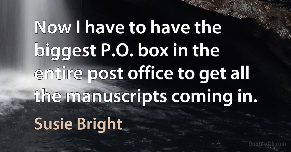 Now I have to have the biggest P.O. box in the entire post office to get all the manuscripts coming in. (Susie Bright)