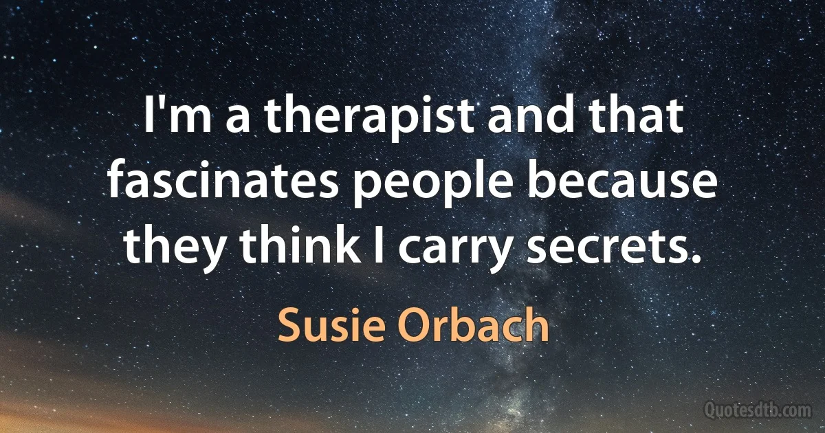 I'm a therapist and that fascinates people because they think I carry secrets. (Susie Orbach)