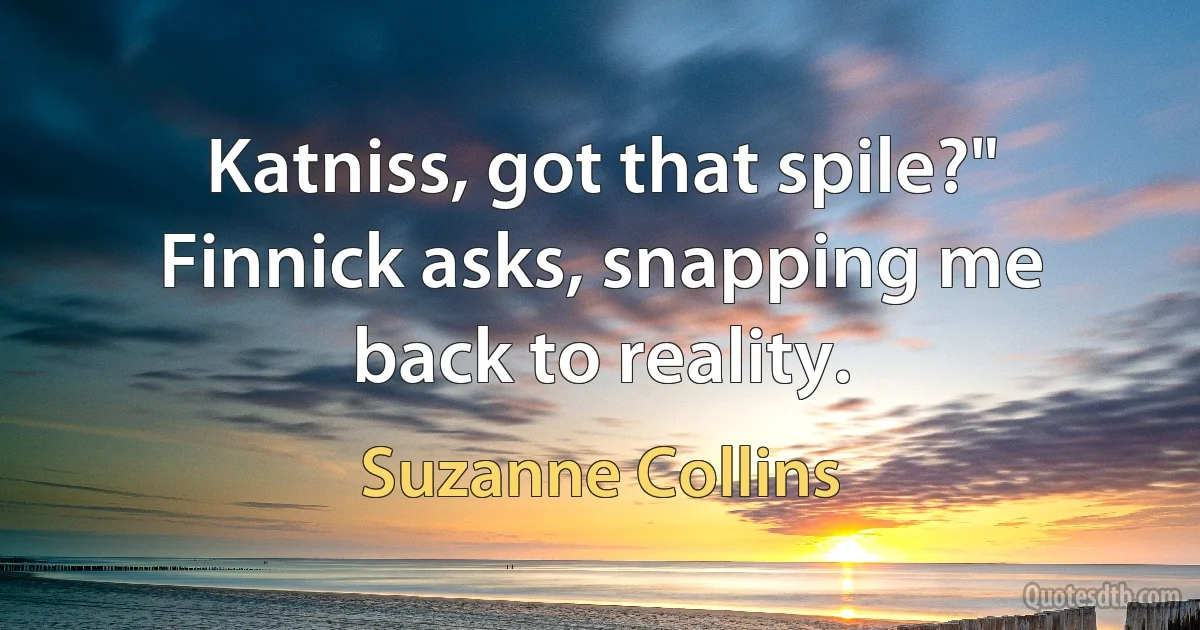 Katniss, got that spile?" Finnick asks, snapping me back to reality. (Suzanne Collins)