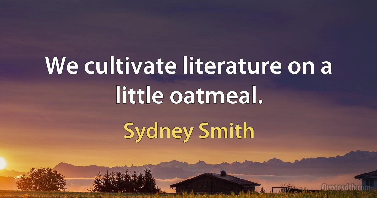 We cultivate literature on a little oatmeal. (Sydney Smith)