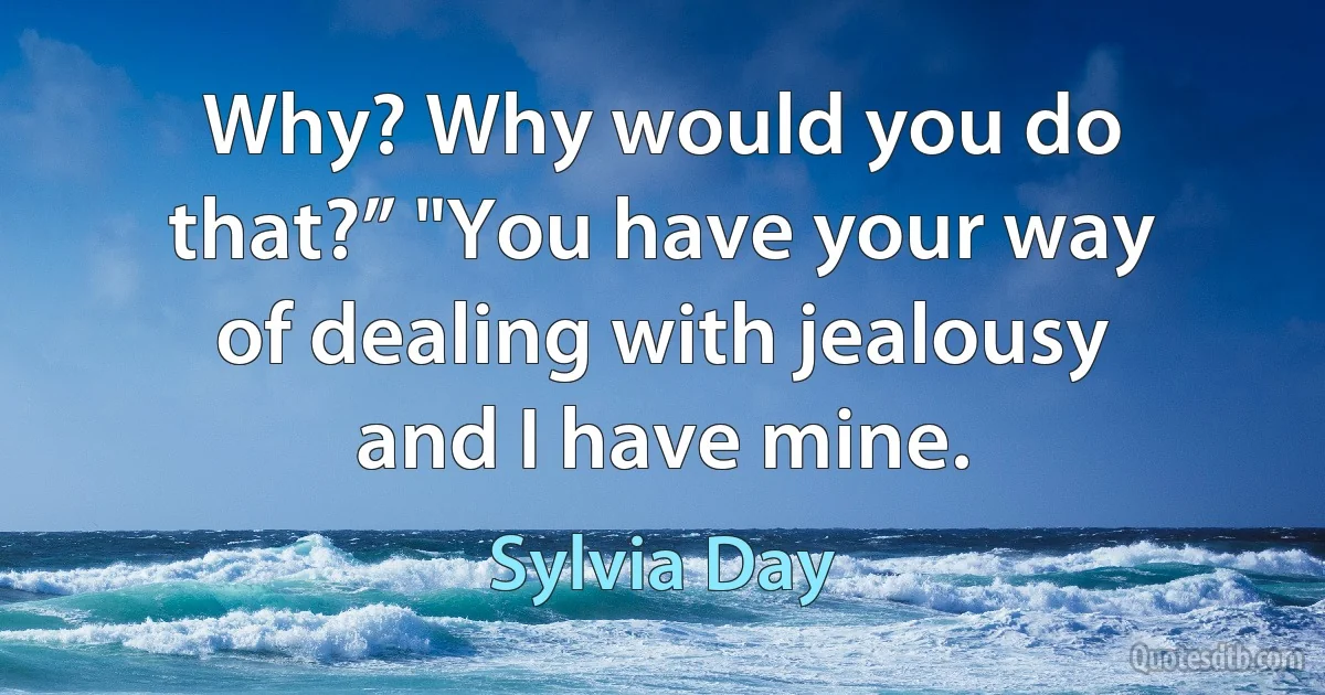 Why? Why would you do that?” "You have your way of dealing with jealousy and I have mine. (Sylvia Day)