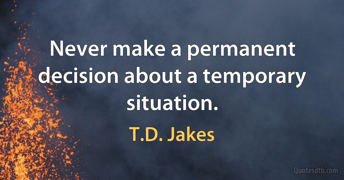 Never make a permanent decision about a temporary situation. (T.D. Jakes)