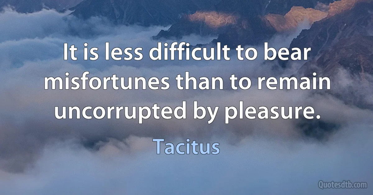 It is less difficult to bear misfortunes than to remain uncorrupted by pleasure. (Tacitus)