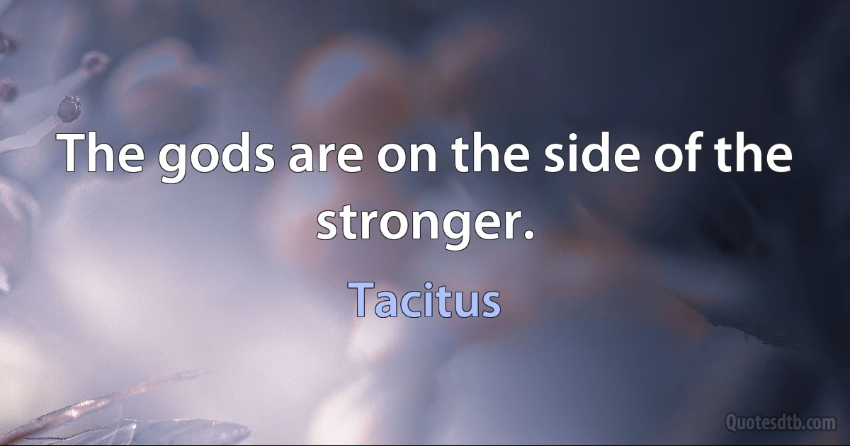 The gods are on the side of the stronger. (Tacitus)