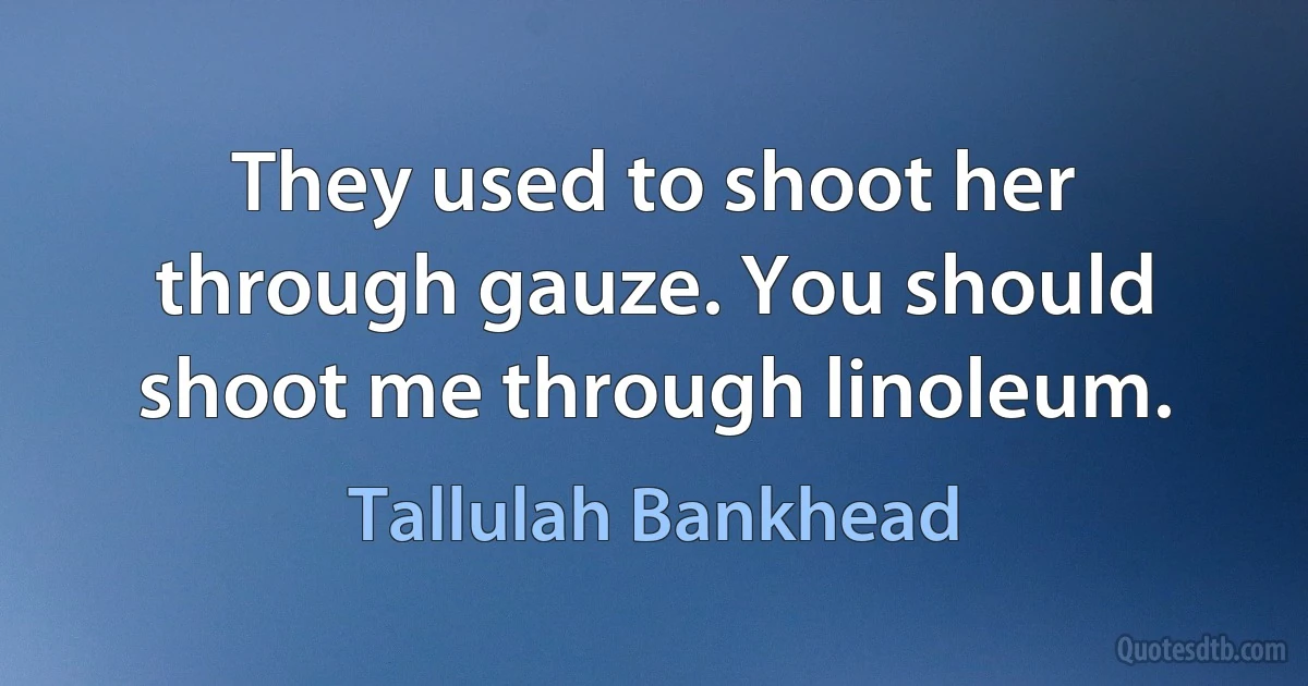 They used to shoot her through gauze. You should shoot me through linoleum. (Tallulah Bankhead)