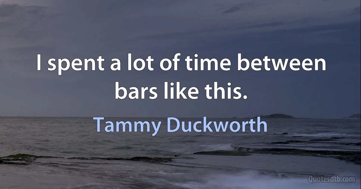 I spent a lot of time between bars like this. (Tammy Duckworth)