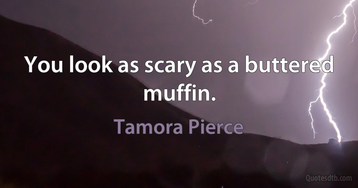 You look as scary as a buttered muffin. (Tamora Pierce)