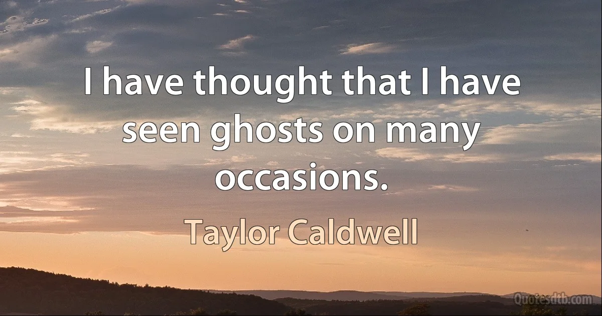 I have thought that I have seen ghosts on many occasions. (Taylor Caldwell)