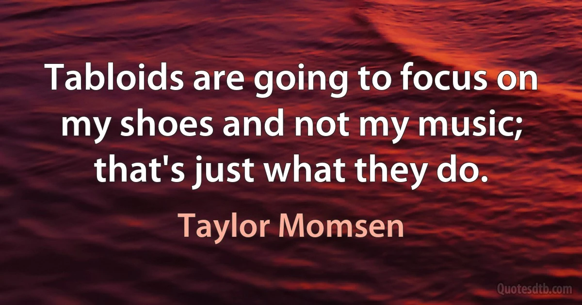 Tabloids are going to focus on my shoes and not my music; that's just what they do. (Taylor Momsen)