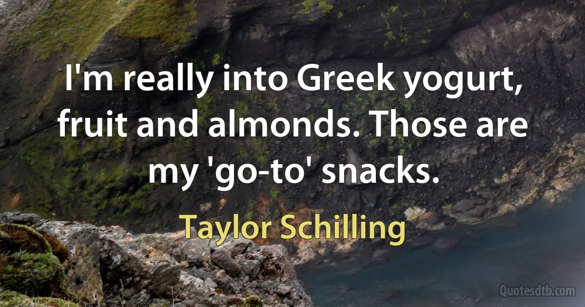 I'm really into Greek yogurt, fruit and almonds. Those are my 'go-to' snacks. (Taylor Schilling)