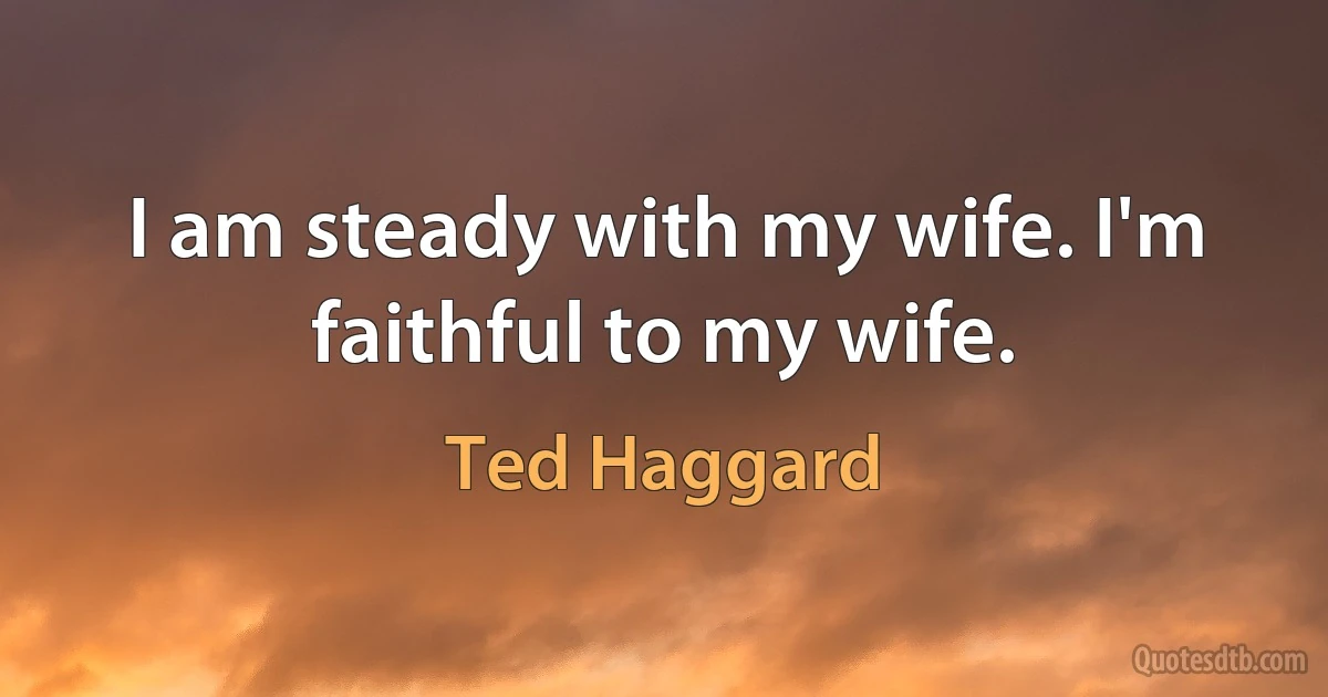 I am steady with my wife. I'm faithful to my wife. (Ted Haggard)