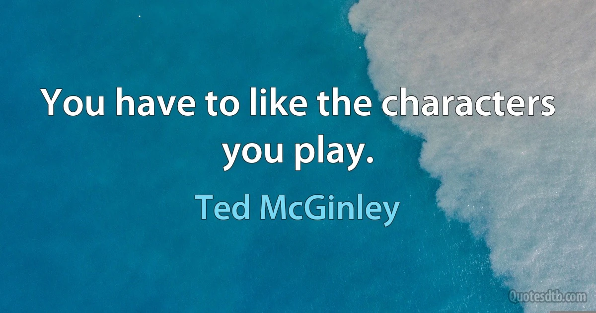 You have to like the characters you play. (Ted McGinley)