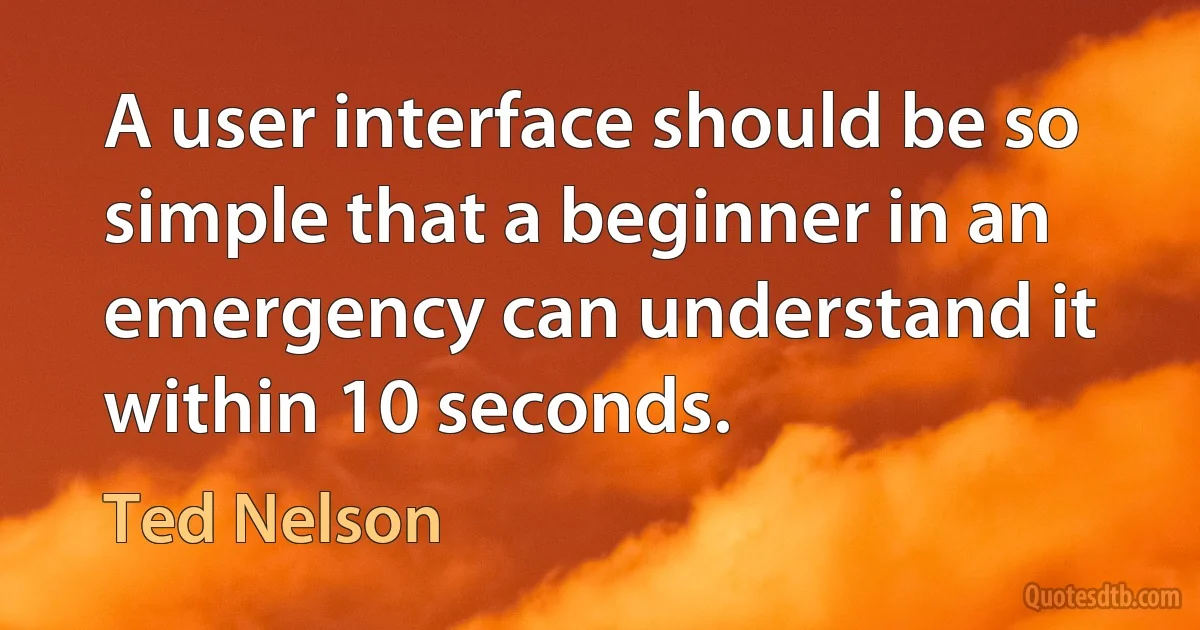 A user interface should be so simple that a beginner in an emergency can understand it within 10 seconds. (Ted Nelson)