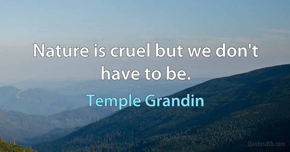 Nature is cruel but we don't have to be. (Temple Grandin)