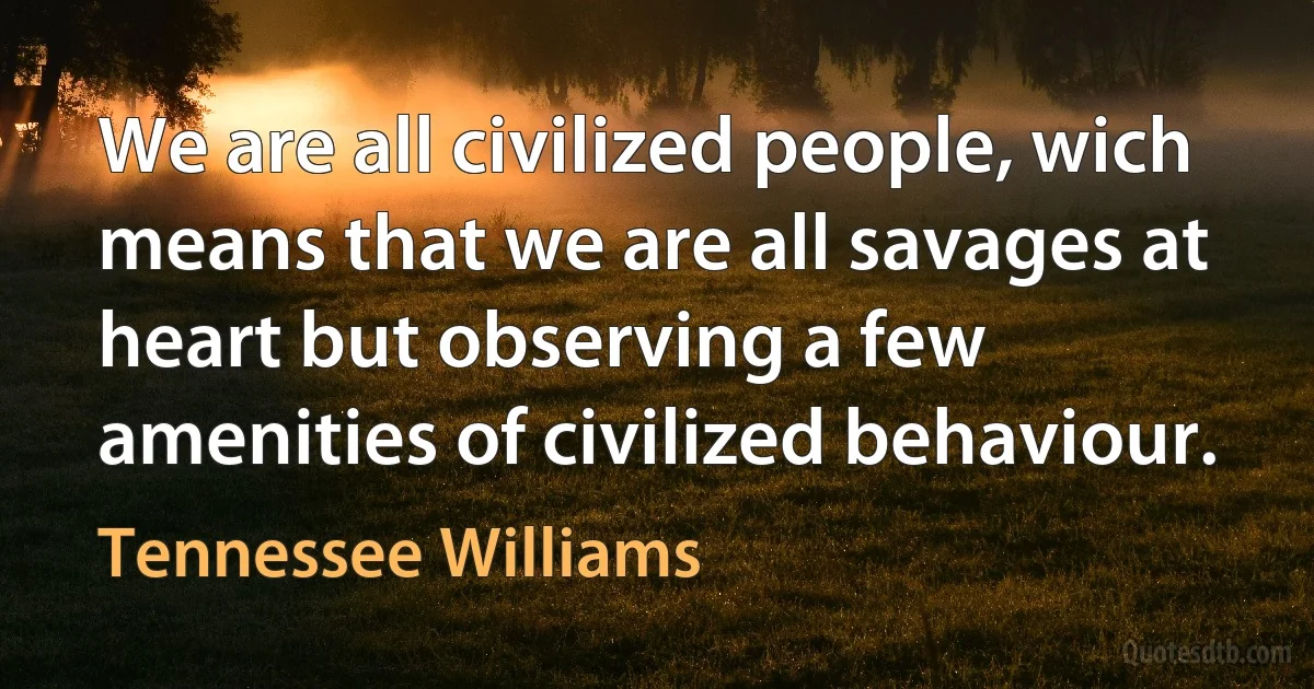 We are all civilized people, wich means that we are all savages at heart but observing a few amenities of civilized behaviour. (Tennessee Williams)