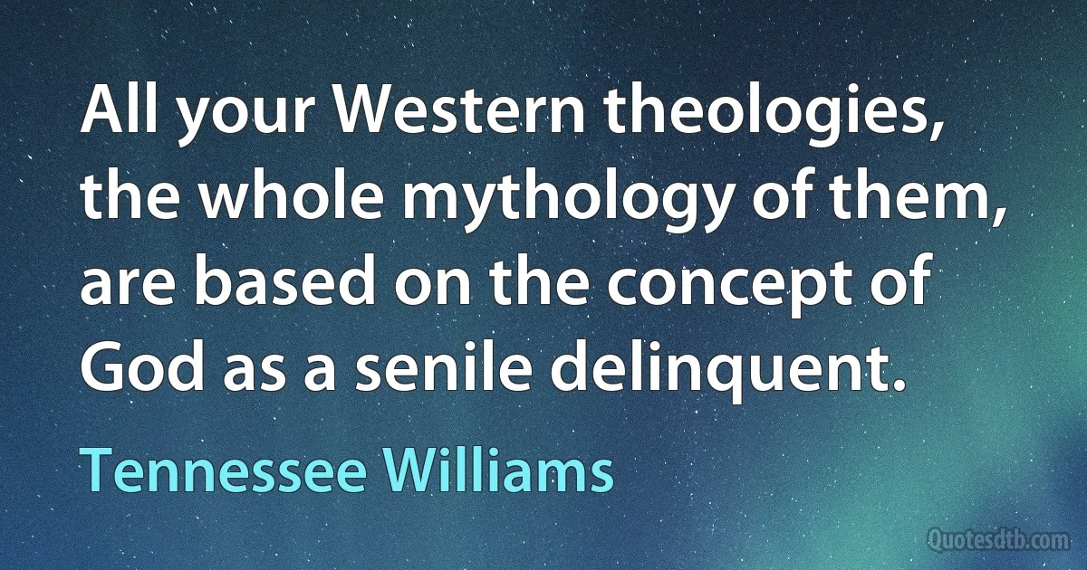 All your Western theologies, the whole mythology of them, are based on the concept of God as a senile delinquent. (Tennessee Williams)