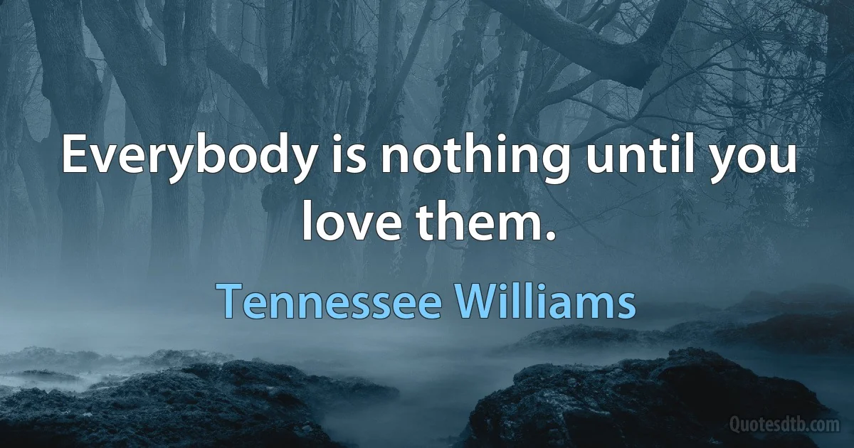 Everybody is nothing until you love them. (Tennessee Williams)