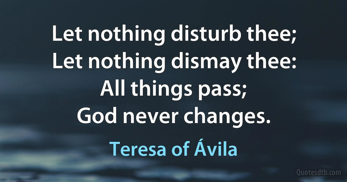 Let nothing disturb thee;
Let nothing dismay thee:
All things pass;
God never changes. (Teresa of Ávila)