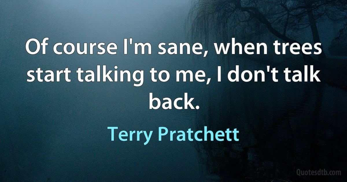 Of course I'm sane, when trees start talking to me, I don't talk back. (Terry Pratchett)