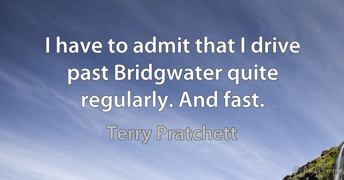 I have to admit that I drive past Bridgwater quite regularly. And fast. (Terry Pratchett)