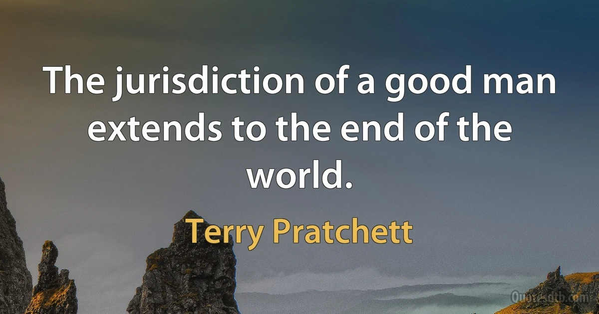 The jurisdiction of a good man extends to the end of the world. (Terry Pratchett)