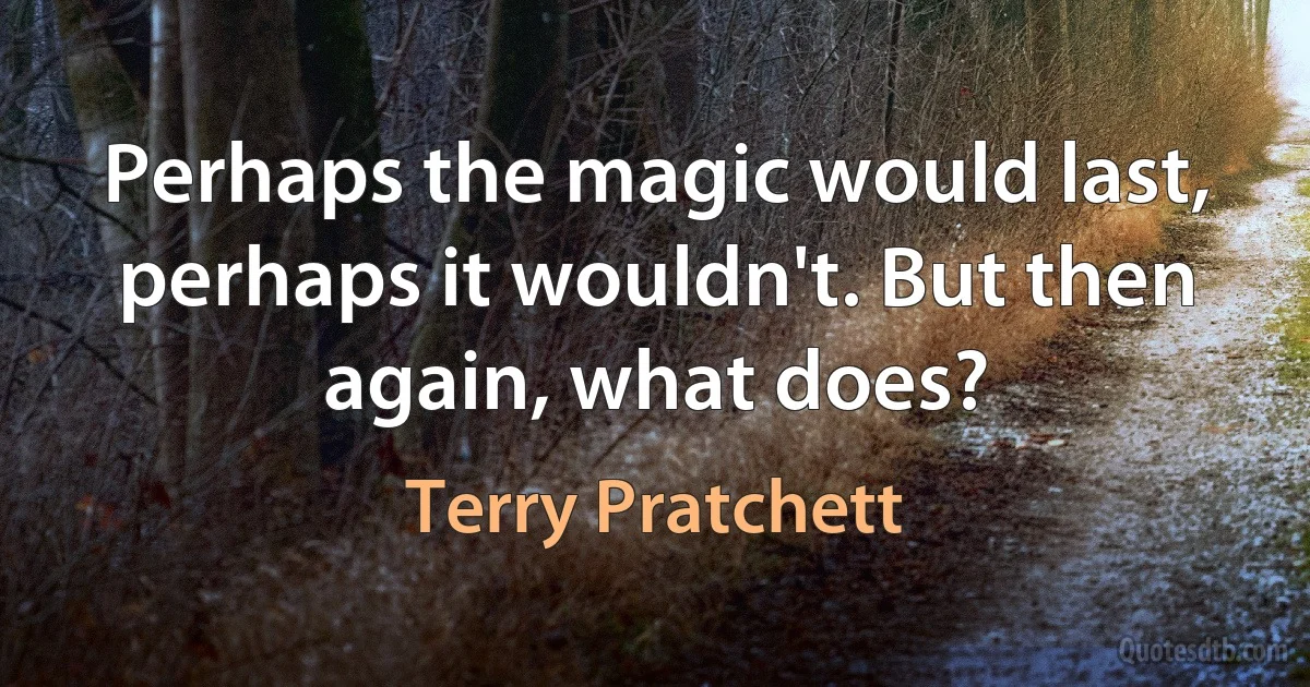 Perhaps the magic would last, perhaps it wouldn't. But then again, what does? (Terry Pratchett)