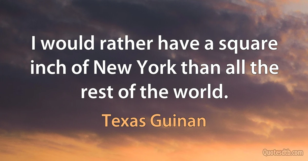 I would rather have a square inch of New York than all the rest of the world. (Texas Guinan)