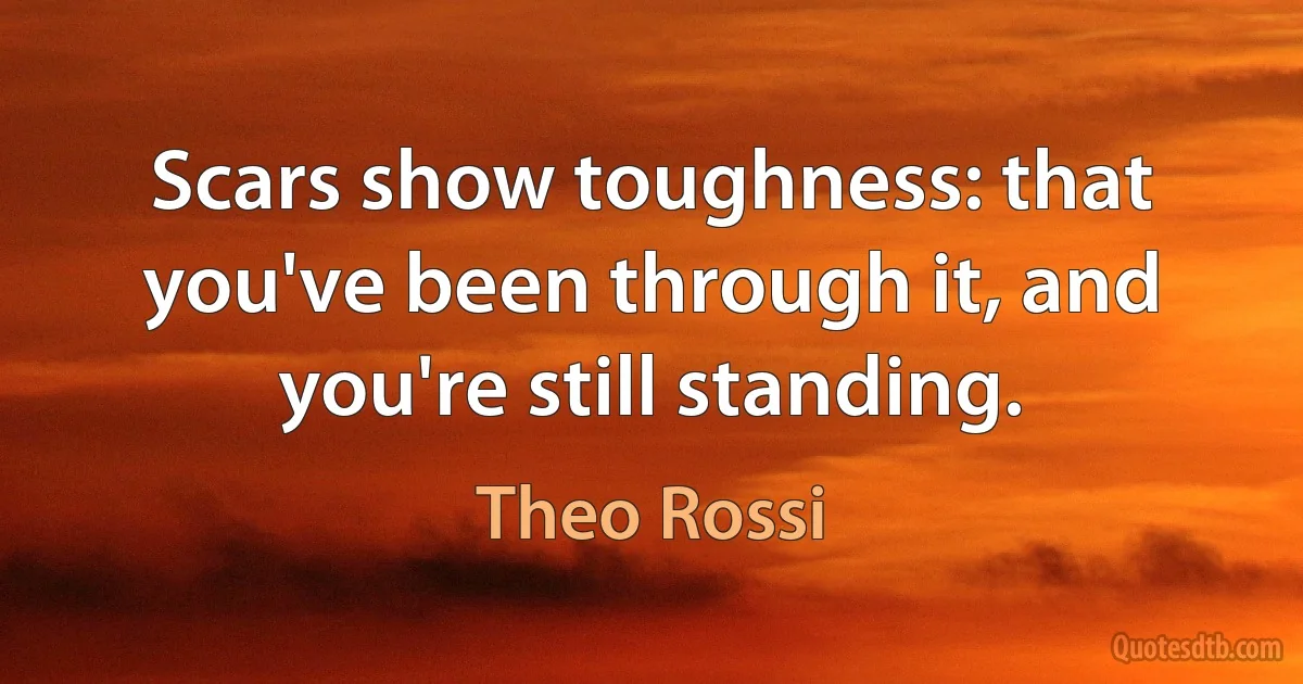 Scars show toughness: that you've been through it, and you're still standing. (Theo Rossi)