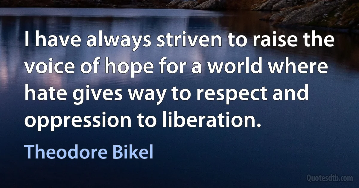 I have always striven to raise the voice of hope for a world where hate gives way to respect and oppression to liberation. (Theodore Bikel)