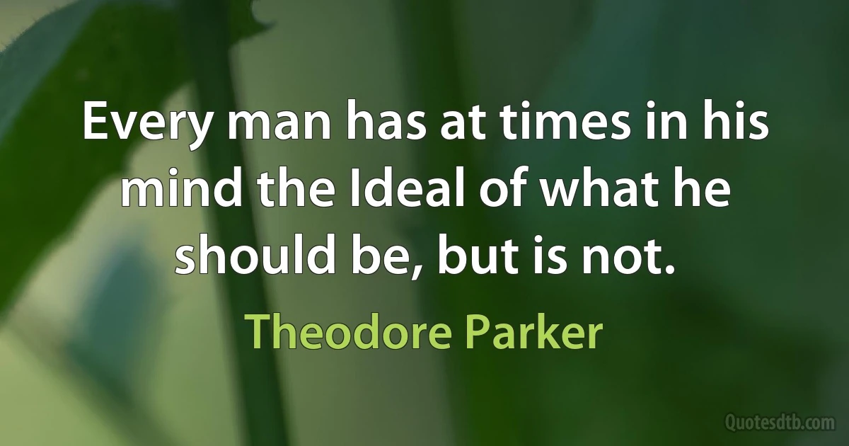 Every man has at times in his mind the Ideal of what he should be, but is not. (Theodore Parker)