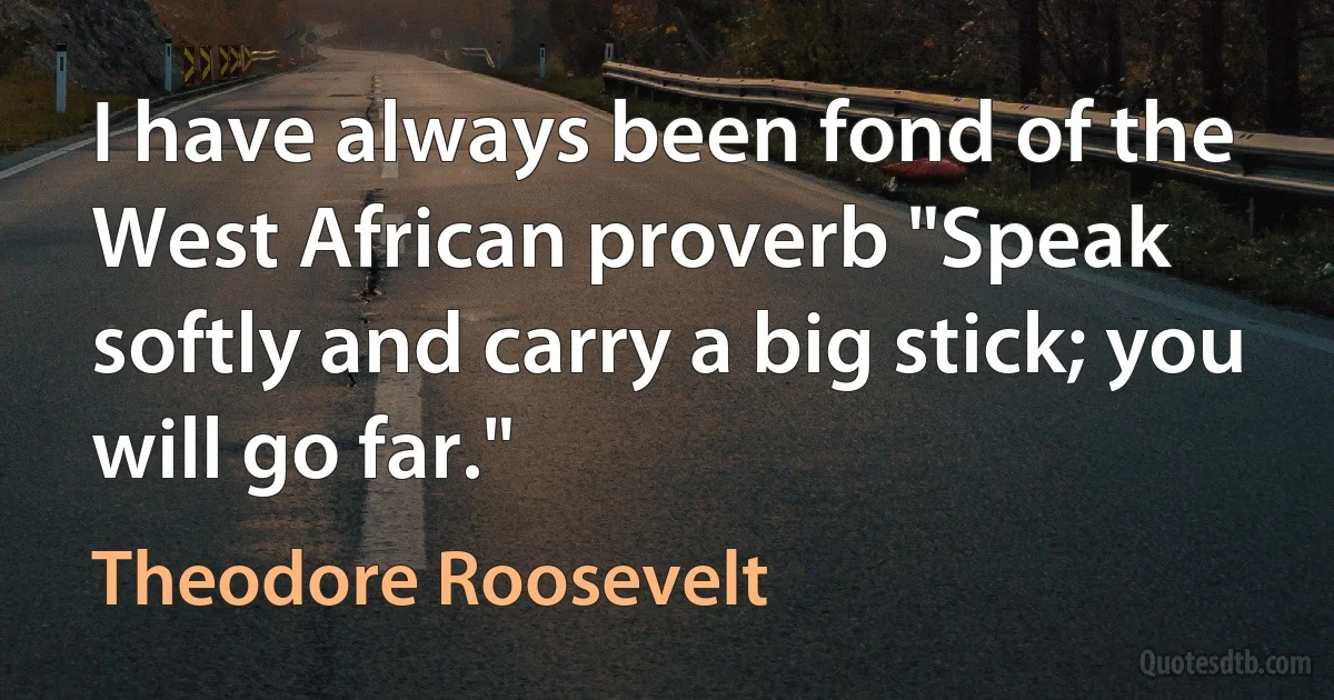 I have always been fond of the West African proverb "Speak softly and carry a big stick; you will go far." (Theodore Roosevelt)