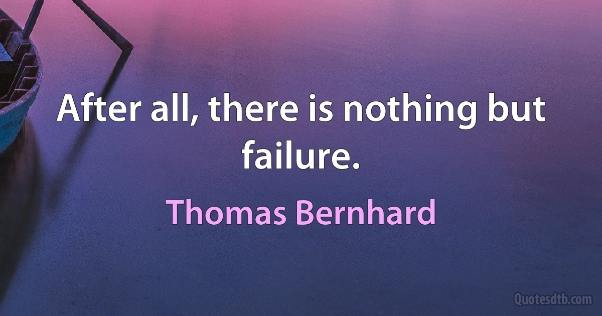 After all, there is nothing but failure. (Thomas Bernhard)