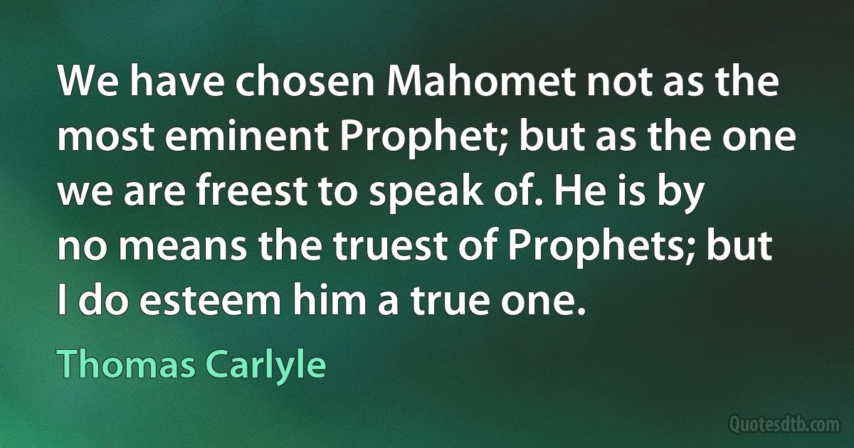 We have chosen Mahomet not as the most eminent Prophet; but as the one we are freest to speak of. He is by no means the truest of Prophets; but I do esteem him a true one. (Thomas Carlyle)