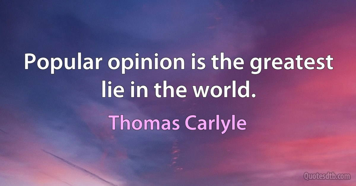 Popular opinion is the greatest lie in the world. (Thomas Carlyle)