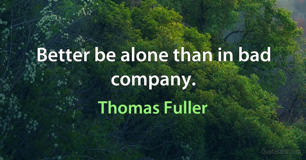 Better be alone than in bad company. (Thomas Fuller)