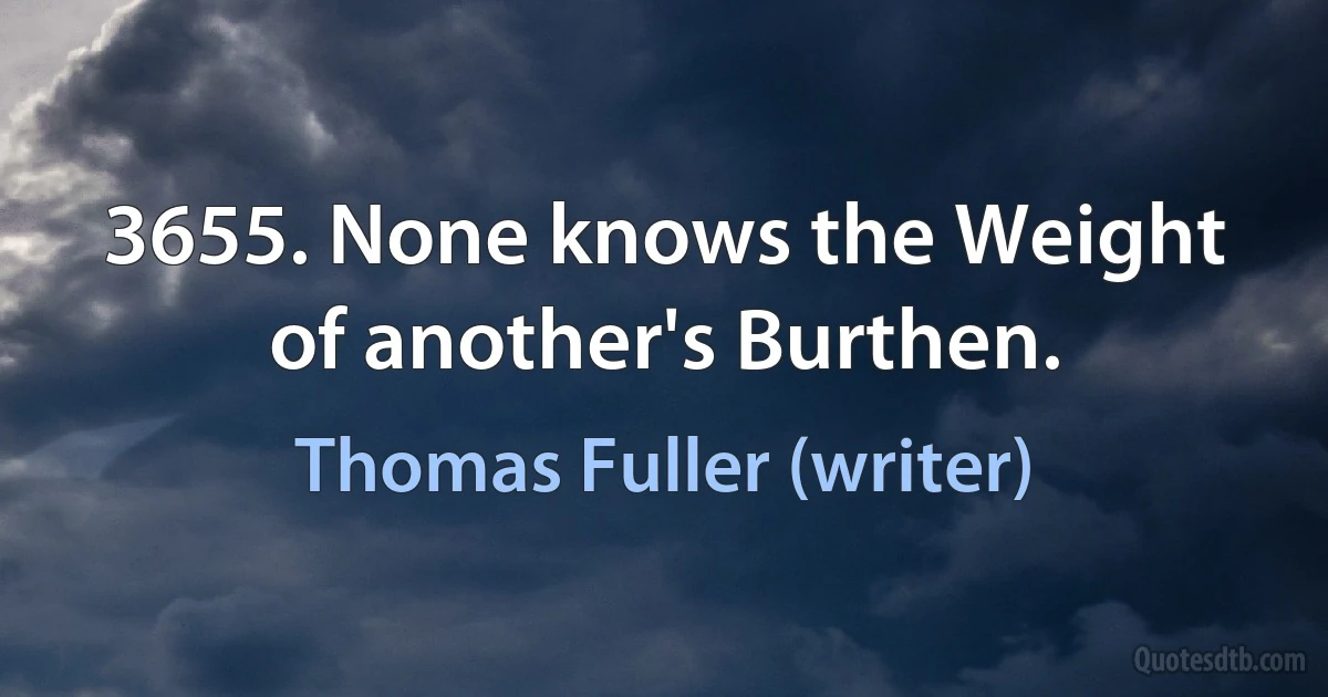 3655. None knows the Weight of another's Burthen. (Thomas Fuller (writer))