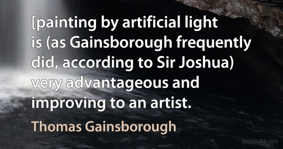 [painting by artificial light is (as Gainsborough frequently did, according to Sir Joshua) very advantageous and improving to an artist. (Thomas Gainsborough)