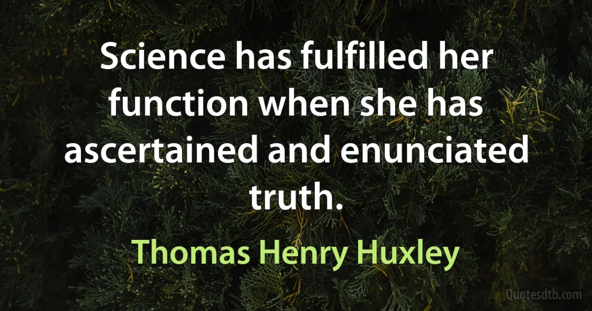 Science has fulfilled her function when she has ascertained and enunciated truth. (Thomas Henry Huxley)