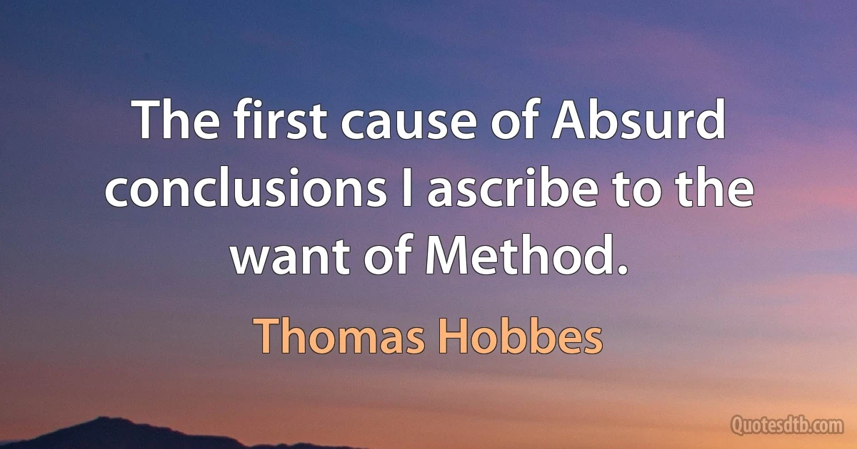 The first cause of Absurd conclusions I ascribe to the want of Method. (Thomas Hobbes)